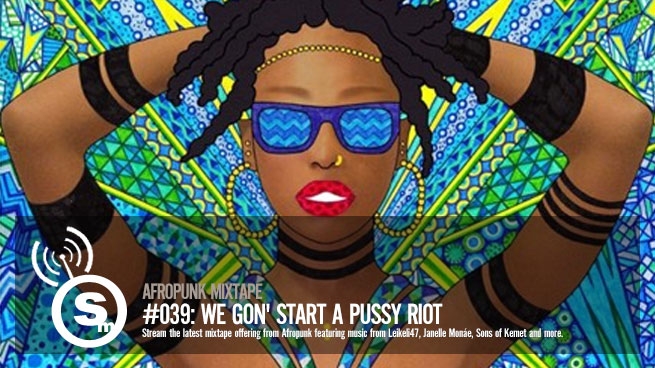 AFROPUNK Mixtape #039: We Gon' Start a Pussy Riot